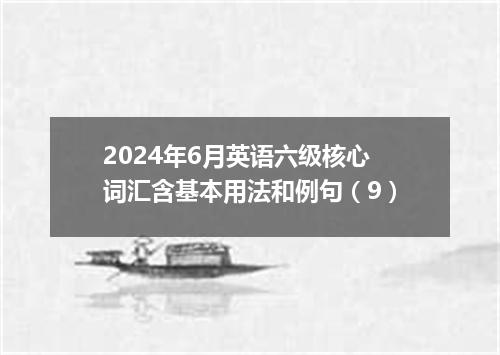 2024年6月英语六级核心词汇含基本用法和例句(9)