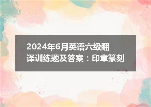 2024年6月英语六级翻译训练题及答案:印章篆刻