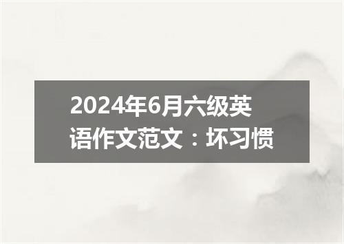 2024年6月六级英语作文范文:坏习惯