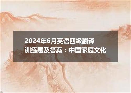 2024年6月英语四级翻译训练题及答案:中国家庭文化