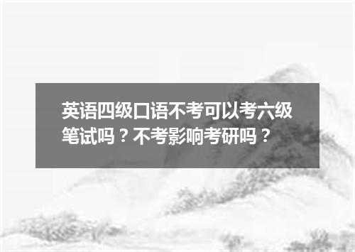 英语四级口语不考可以考六级笔试吗?不考影响考研吗?