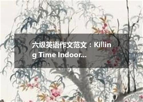 六级英语作文范文:Killing Time Indoors
