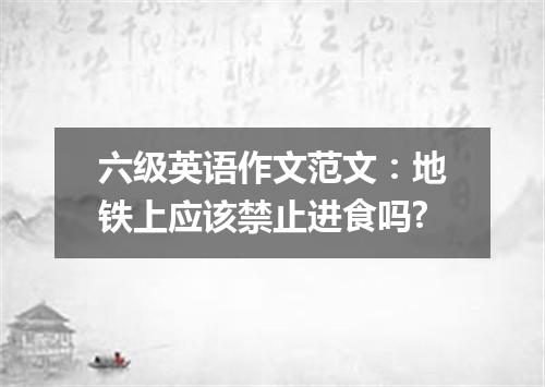六级英语作文范文:地铁上应该禁止进食吗?