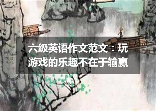 六级英语作文范文:玩游戏的乐趣不在于输赢