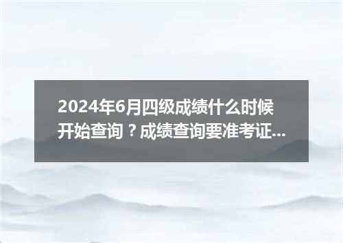 2024年6月四级成绩什么时候开始查询?成绩查询要准考证吗??