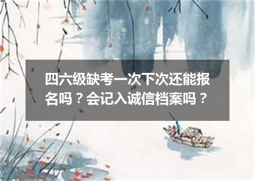 四六级缺考一次下次还能报名吗?会记入诚信档案吗?