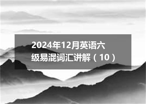 2024年12月英语六级易混词汇讲解(10)