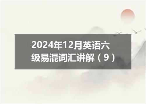 2024年12月英语六级易混词汇讲解(9)
