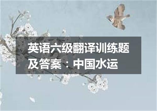 英语六级翻译训练题及答案:中国水运