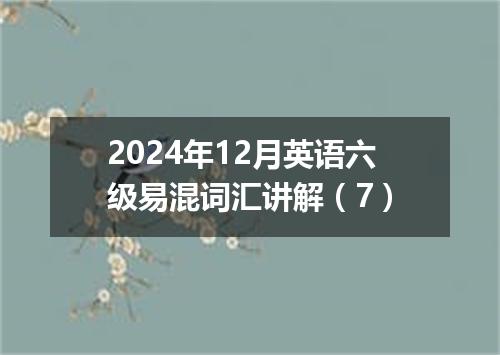 2024年12月英语六级易混词汇讲解(7)