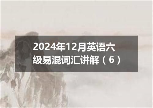 2024年12月英语六级易混词汇讲解(6)