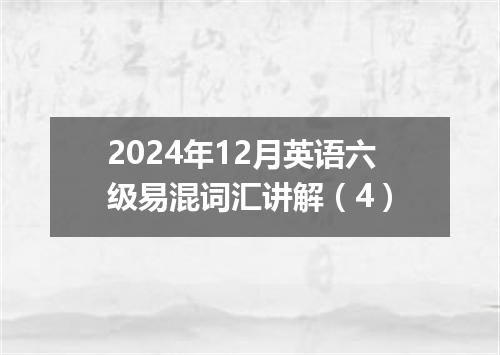 2024年12月英语六级易混词汇讲解（4）