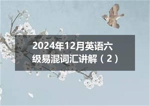 2024年12月英语六级易混词汇讲解(2)