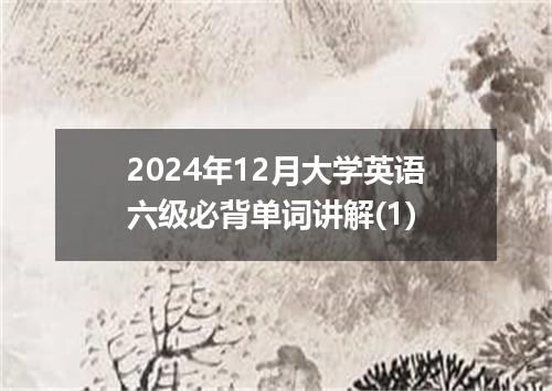 2024年12月大学英语六级必背单词讲解(1)
