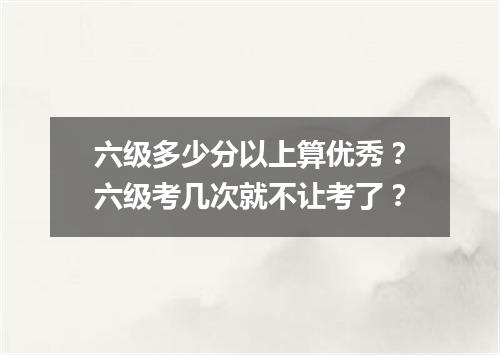 六级多少分以上算优秀?六级考几次就不让考了?