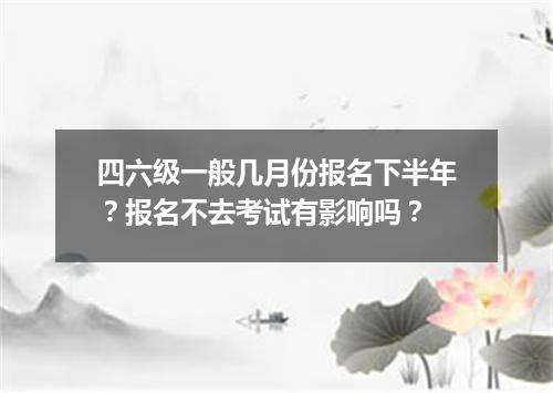 四六级一般几月份报名下半年?报名不去考试有影响吗?