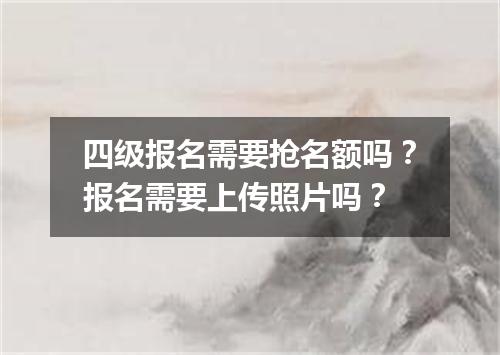 四级报名需要抢名额吗?报名需要上传照片吗?
