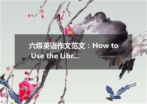 六级英语作文范文:How to Use the Library?