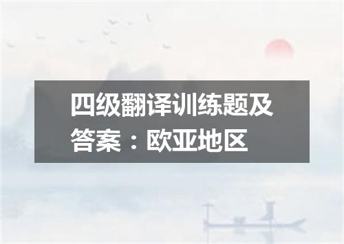 四级翻译训练题及答案:欧亚地区