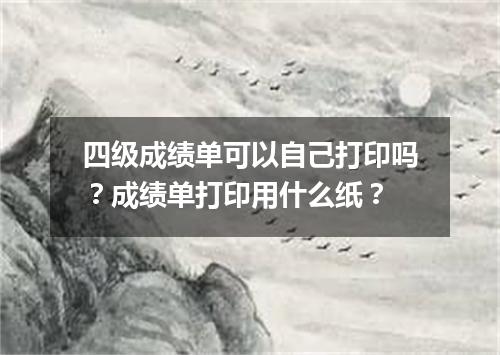 四级成绩单可以自己打印吗?成绩单打印用什么纸?