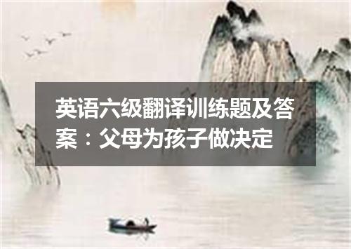 英语六级翻译训练题及答案:父母为孩子做决定