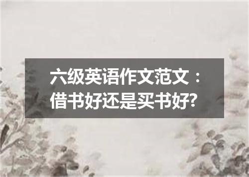 六级英语作文范文:借书好还是买书好?