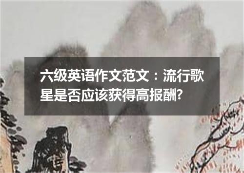 六级英语作文范文:流行歌星是否应该获得高报酬?