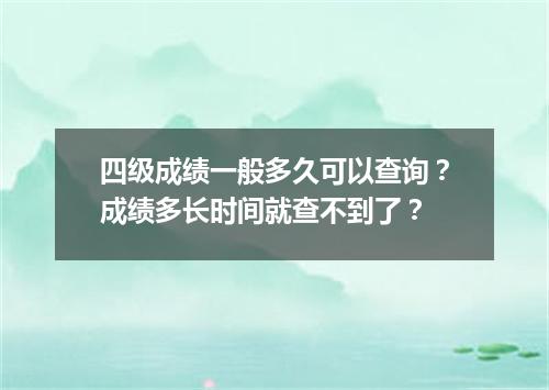 四级成绩一般多久可以查询?成绩多长时间就查不到了?