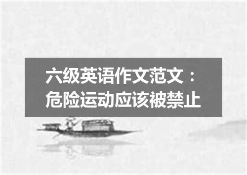 六级英语作文范文:危险运动应该被禁止
