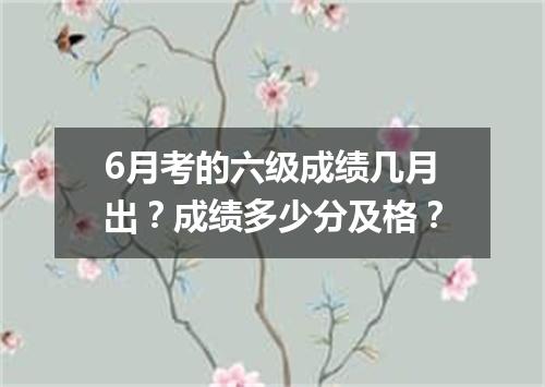 6月考的六级成绩几月出?成绩多少分及格?