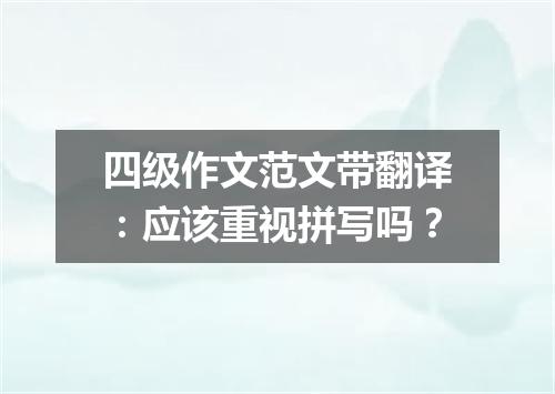 四级作文范文带翻译:应该重视拼写吗?