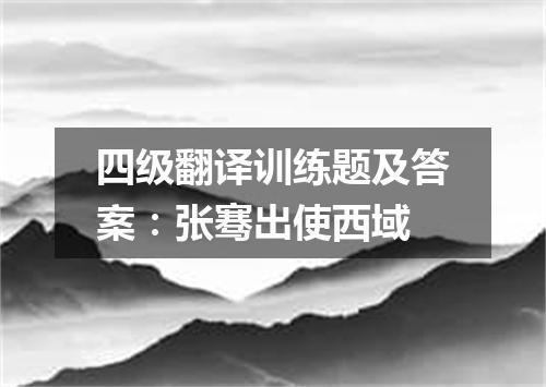 四级翻译训练题及答案:张骞出使西域