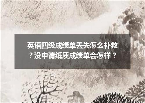 英语四级成绩单丢失怎么补救?没申请纸质成绩单会怎样?