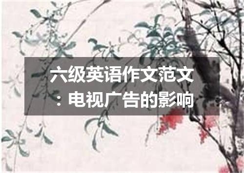 六级英语作文范文:电视广告的影响