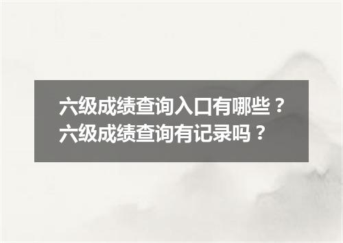 六级成绩查询入口有哪些?六级成绩查询有记录吗?
