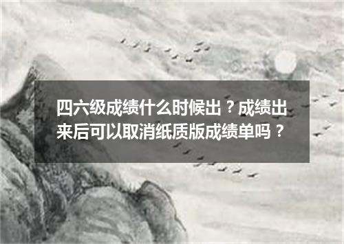 四六级成绩什么时候出?成绩出来后可以取消纸质版成绩单吗?