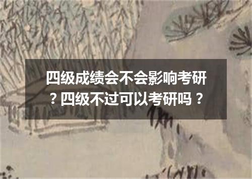 四级成绩会不会影响考研?四级不过可以考研吗?