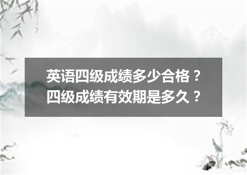 英语四级成绩多少合格?四级成绩有效期是多久?