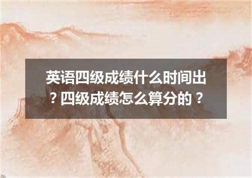 英语四级成绩什么时间出?四级成绩怎么算分的?