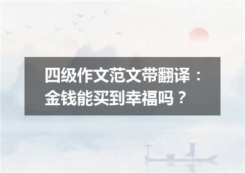 四级作文范文带翻译:金钱能买到幸福吗?
