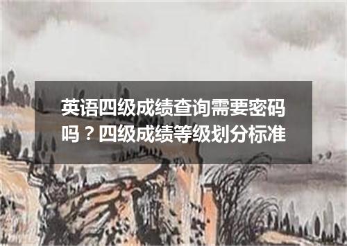英语四级成绩查询需要密码吗?四级成绩等级划分标准