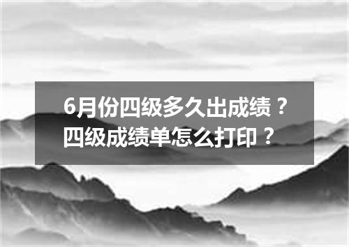 6月份四级多久出成绩?四级成绩单怎么打印?