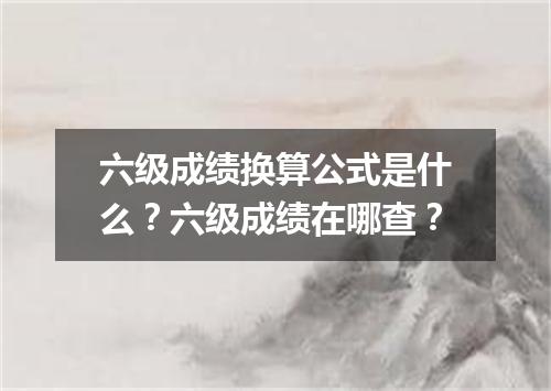 六级成绩换算公式是什么?六级成绩在哪查?