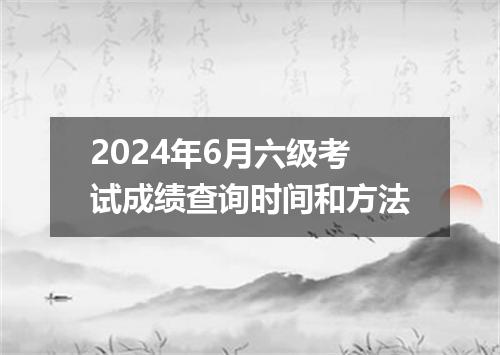 2024年6月六级考试成绩查询时间和方法