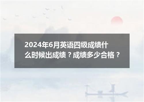 2024年6月英语四级成绩什么时候出成绩?成绩多少合格?