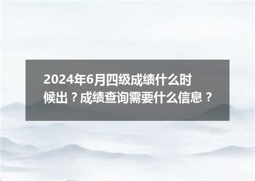 2024年6月四级成绩什么时候出?成绩查询需要什么信息?