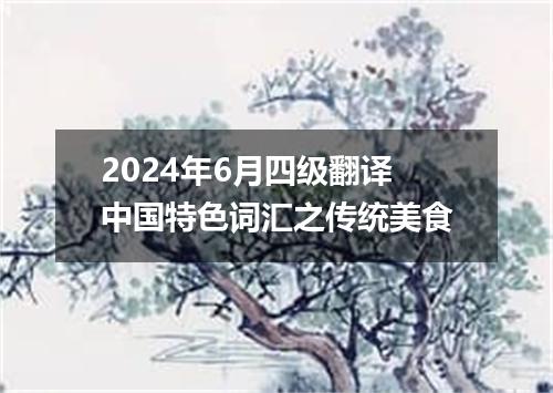 2024年6月四级翻译中国特色词汇之传统美食