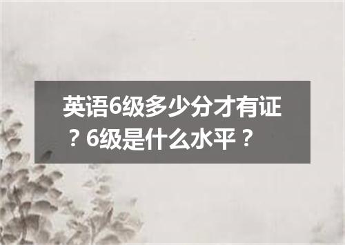 英语6级多少分才有证?6级是什么水平?