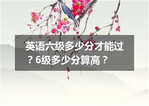 英语六级多少分才能过?6级多少分算高?