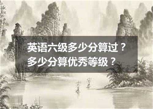 英语六级多少分算过?多少分算优秀等级?